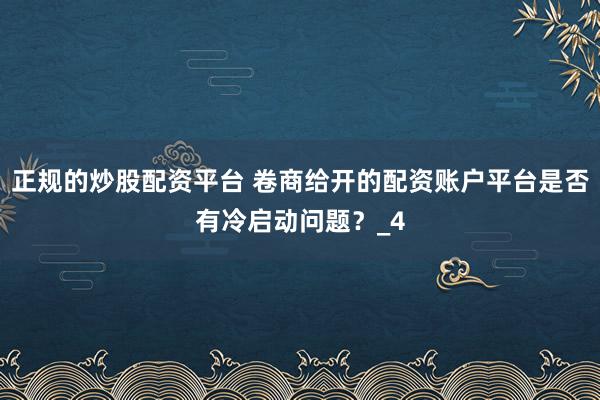 正规的炒股配资平台 卷商给开的配资账户平台是否有冷启动问题？_4