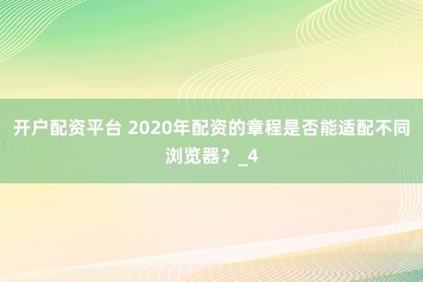 开户配资平台 2020年配资的章程是否能适配不同浏览器？_4