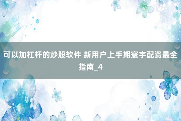 可以加杠杆的炒股软件 新用户上手期寰宇配资最全指南_4