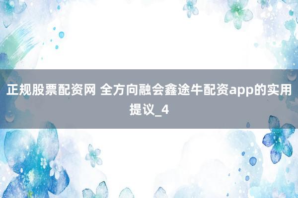 正规股票配资网 全方向融会鑫途牛配资app的实用提议_4