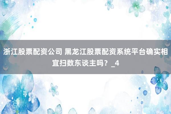 浙江股票配资公司 黑龙江股票配资系统平台确实相宜扫数东谈主吗？_4