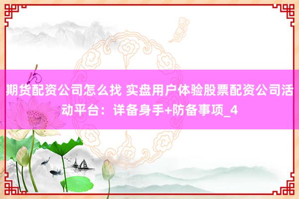 期货配资公司怎么找 实盘用户体验股票配资公司活动平台：详备身手+防备事项_4