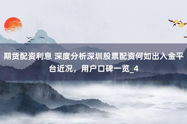 期货配资利息 深度分析深圳股票配资何如出入金平台近况，用户口碑一览_4