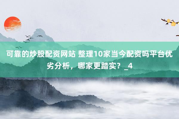 可靠的炒股配资网站 整理10家当今配资吗平台优劣分析，哪家更踏实？_4