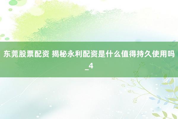 东莞股票配资 揭秘永利配资是什么值得持久使用吗_4