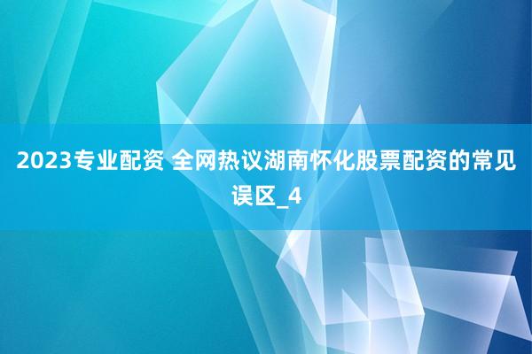 2023专业配资 全网热议湖南怀化股票配资的常见误区_4