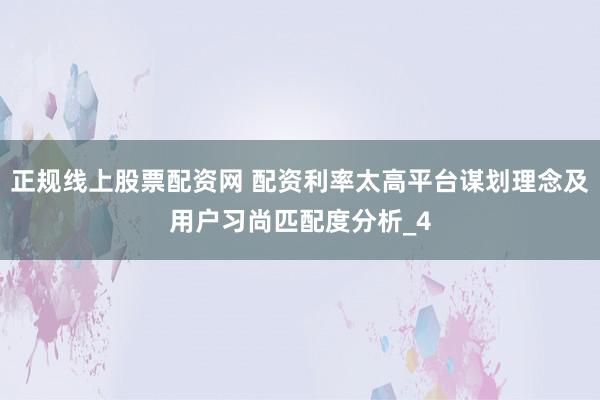 正规线上股票配资网 配资利率太高平台谋划理念及用户习尚匹配度分析_4
