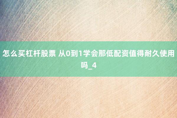 怎么买杠杆股票 从0到1学会那低配资值得耐久使用吗_4