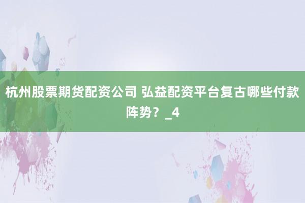 杭州股票期货配资公司 弘益配资平台复古哪些付款阵势？_4