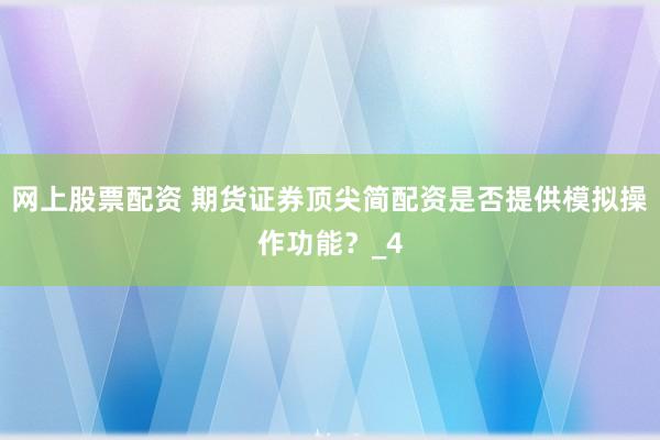 网上股票配资 期货证券顶尖简配资是否提供模拟操作功能？_4