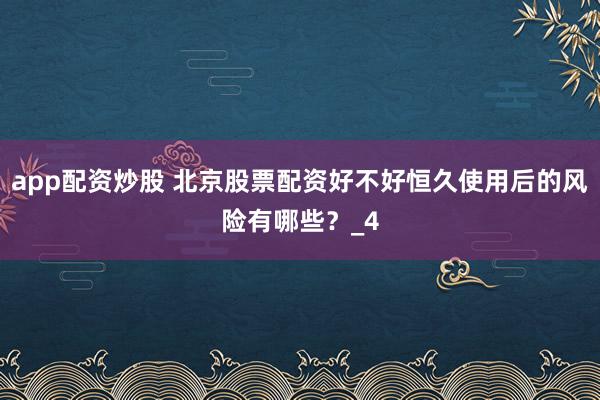 app配资炒股 北京股票配资好不好恒久使用后的风险有哪些？_4