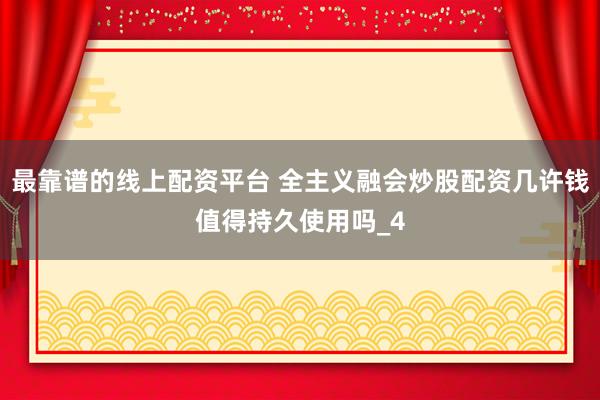 最靠谱的线上配资平台 全主义融会炒股配资几许钱值得持久使用吗_4