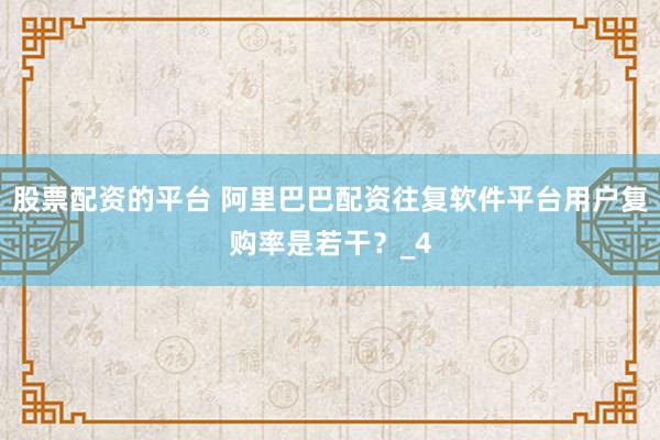 股票配资的平台 阿里巴巴配资往复软件平台用户复购率是若干？_4