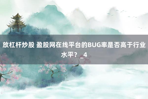 放杠杆炒股 盈股网在线平台的BUG率是否高于行业水平？_4