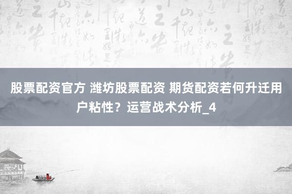 股票配资官方 潍坊股票配资 期货配资若何升迁用户粘性？运营战术分析_4