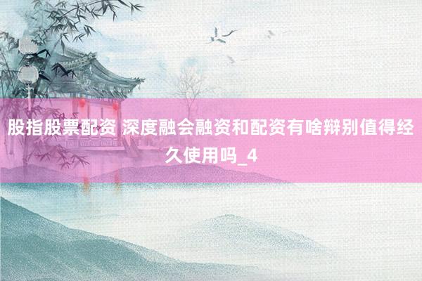 股指股票配资 深度融会融资和配资有啥辩别值得经久使用吗_4