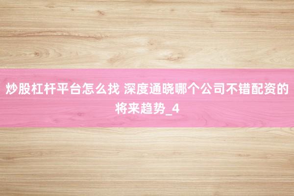 炒股杠杆平台怎么找 深度通晓哪个公司不错配资的将来趋势_4