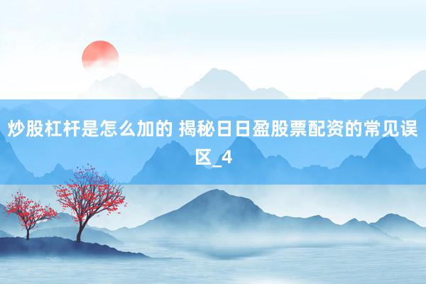 炒股杠杆是怎么加的 揭秘日日盈股票配资的常见误区_4