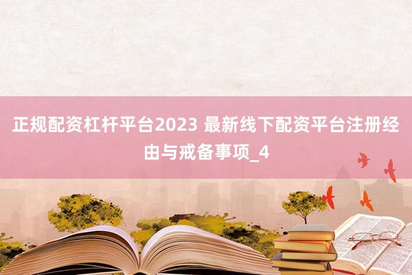 正规配资杠杆平台2023 最新线下配资平台注册经由与戒备事项_4