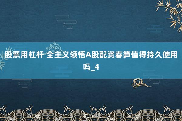 股票用杠杆 全主义领悟A股配资春笋值得持久使用吗_4
