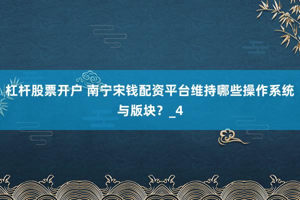 杠杆股票开户 南宁宋钱配资平台维持哪些操作系统与版块？_4