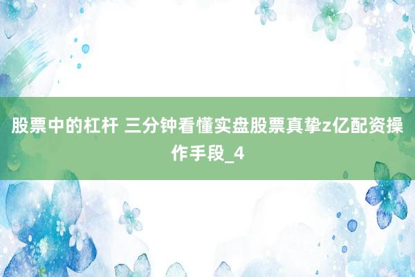 股票中的杠杆 三分钟看懂实盘股票真挚z亿配资操作手段_4