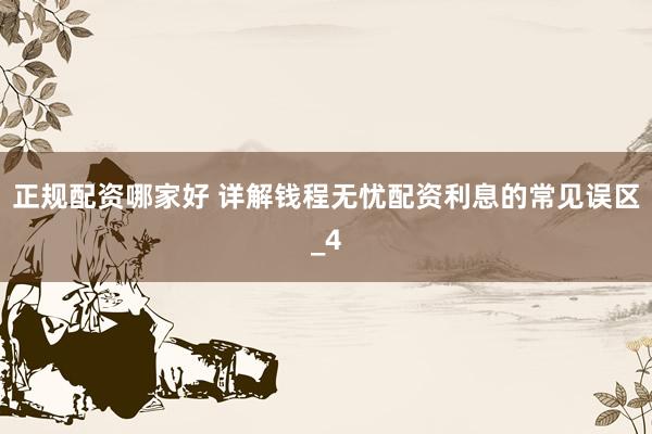 正规配资哪家好 详解钱程无忧配资利息的常见误区_4