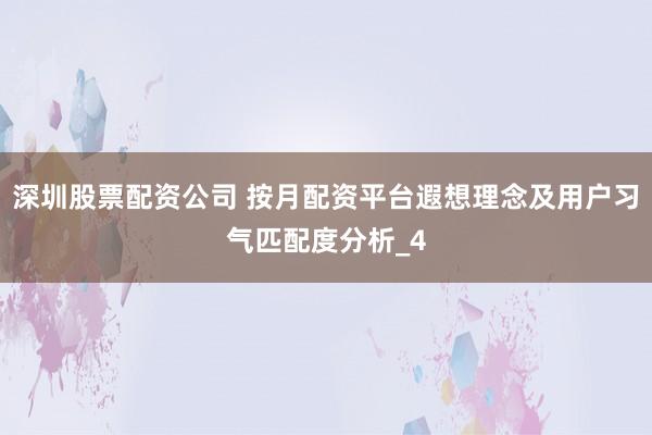深圳股票配资公司 按月配资平台遐想理念及用户习气匹配度分析_4