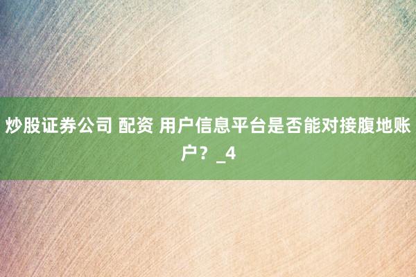 炒股证券公司 配资 用户信息平台是否能对接腹地账户？_4