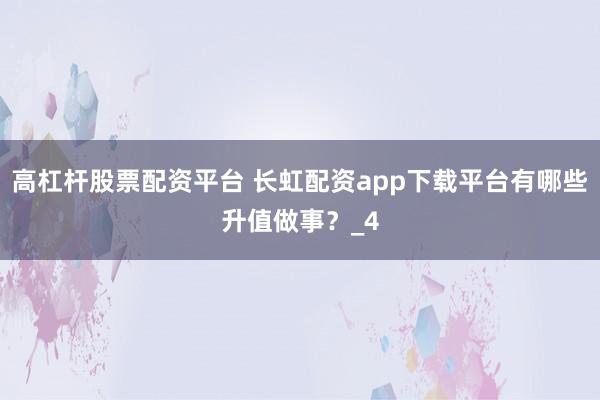 高杠杆股票配资平台 长虹配资app下载平台有哪些升值做事？_4