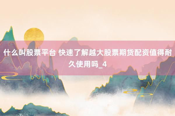 什么叫股票平台 快速了解越大股票期货配资值得耐久使用吗_4