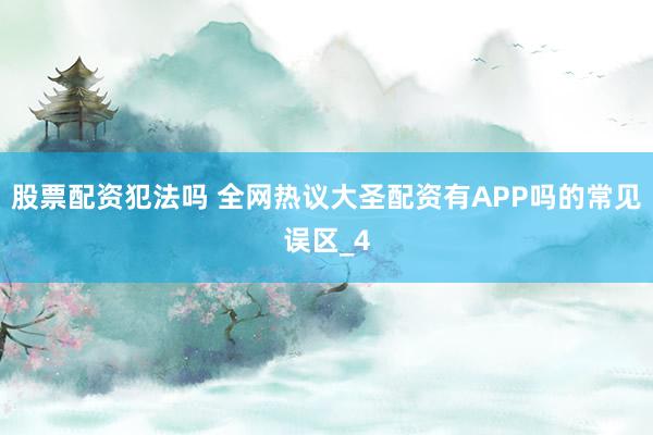 股票配资犯法吗 全网热议大圣配资有APP吗的常见误区_4