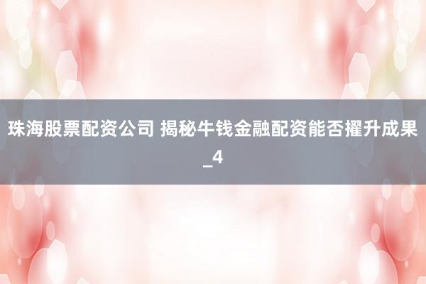珠海股票配资公司 揭秘牛钱金融配资能否擢升成果_4