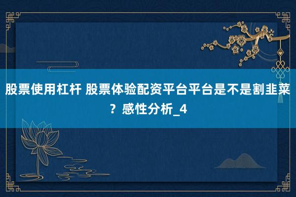 股票使用杠杆 股票体验配资平台平台是不是割韭菜？感性分析_4