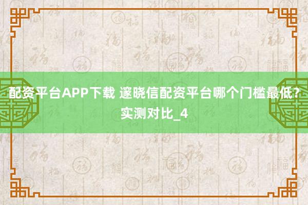配资平台APP下载 邃晓信配资平台哪个门槛最低？实测对比_4