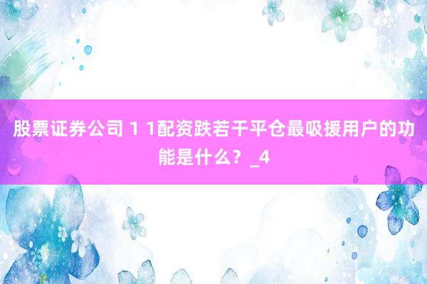 股票证券公司 1 1配资跌若干平仓最吸援用户的功能是什么？_4