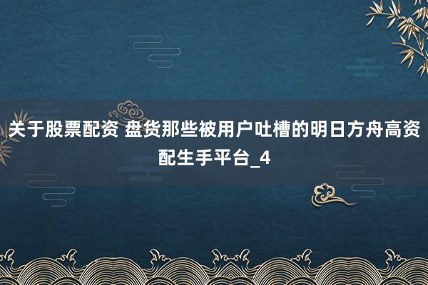 关于股票配资 盘货那些被用户吐槽的明日方舟高资配生手平台_4