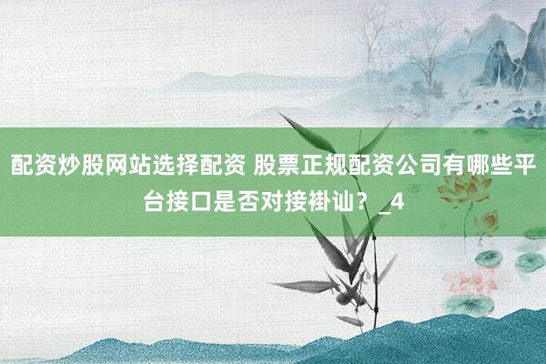 配资炒股网站选择配资 股票正规配资公司有哪些平台接口是否对接褂讪？_4