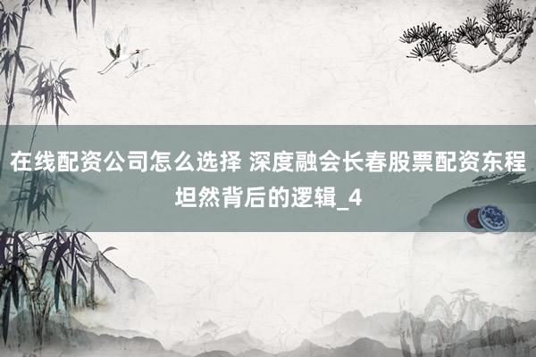 在线配资公司怎么选择 深度融会长春股票配资东程坦然背后的逻辑_4