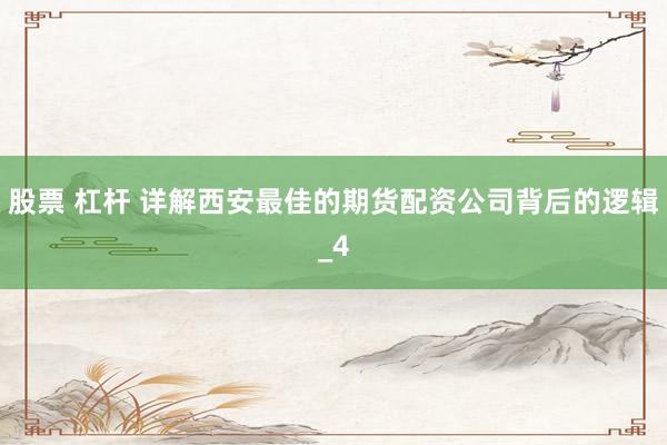 股票 杠杆 详解西安最佳的期货配资公司背后的逻辑_4