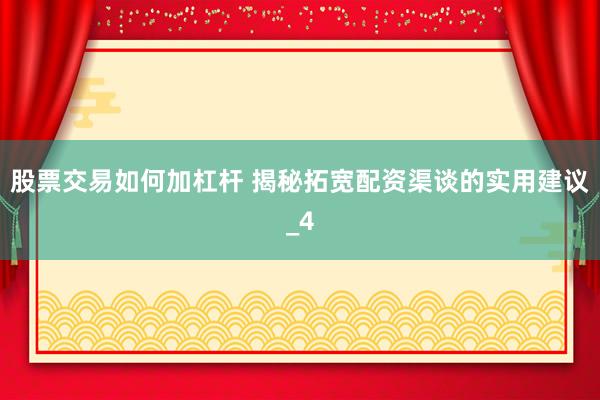 股票交易如何加杠杆 揭秘拓宽配资渠谈的实用建议_4