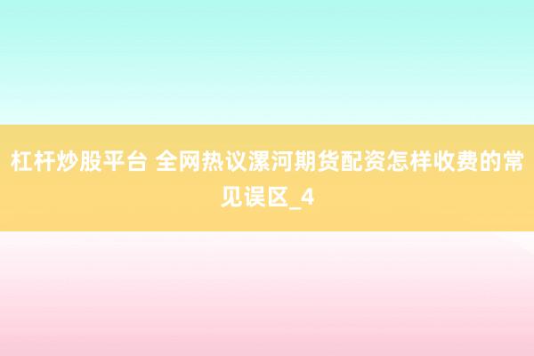 杠杆炒股平台 全网热议漯河期货配资怎样收费的常见误区_4