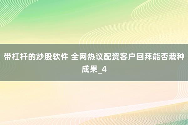 带杠杆的炒股软件 全网热议配资客户回拜能否栽种成果_4