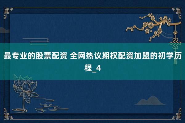 最专业的股票配资 全网热议期权配资加盟的初学历程_4