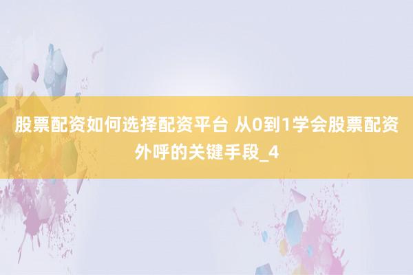 股票配资如何选择配资平台 从0到1学会股票配资外呼的关键手段_4