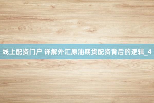 线上配资门户 详解外汇原油期货配资背后的逻辑_4