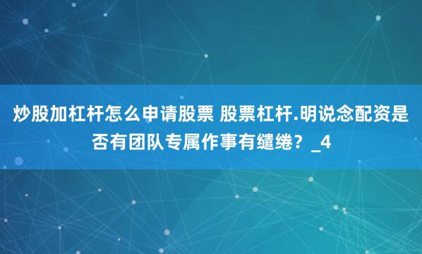 炒股加杠杆怎么申请股票 股票杠杆.明说念配资是否有团队专属作事有缱绻？_4