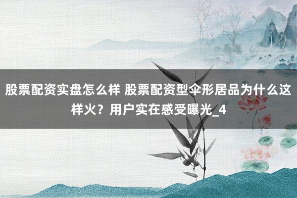 股票配资实盘怎么样 股票配资型伞形居品为什么这样火？用户实在感受曝光_4