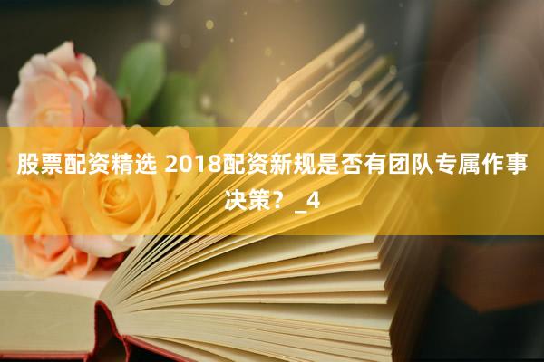 股票配资精选 2018配资新规是否有团队专属作事决策？_4