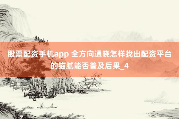 股票配资手机app 全方向通晓怎样找出配资平台的猫腻能否普及后果_4